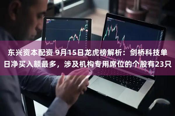东兴资本配资 9月15日龙虎榜解析：剑桥科技单日净买入额最多，涉及机构专用席位的个股有23只