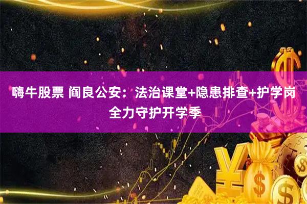 嗨牛股票 阎良公安：法治课堂+隐患排查+护学岗 全力守护开学季