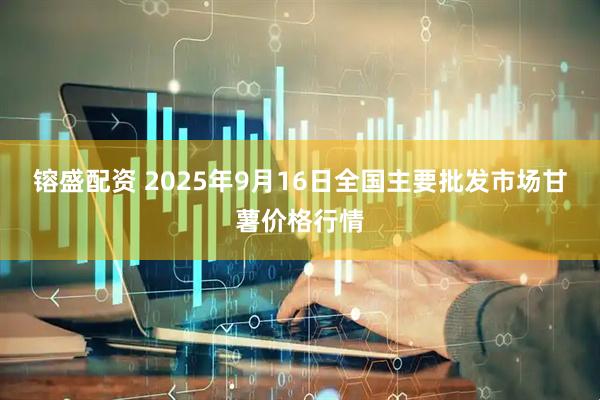 镕盛配资 2025年9月16日全国主要批发市场甘薯价格行情