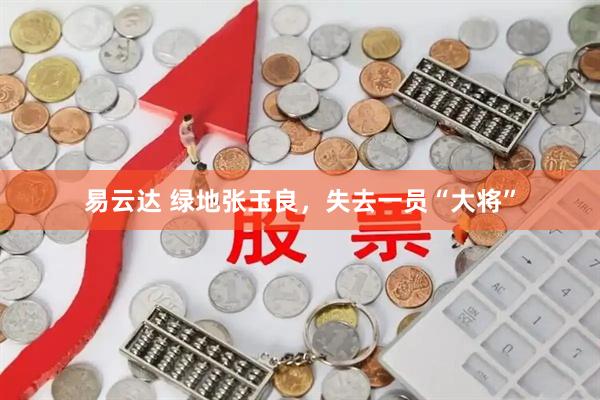 易云达 绿地张玉良，失去一员“大将”