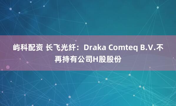 屿科配资 长飞光纤：Draka Comteq B.V.不再持有公司H股股份