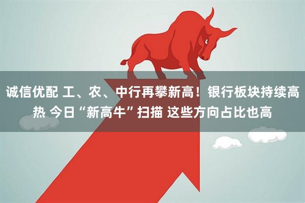 诚信优配 工、农、中行再攀新高！银行板块持续高热 今日“新高牛”扫描 这些方向占比也高