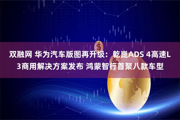 双融网 华为汽车版图再升级：乾崑ADS 4高速L3商用解决方案发布 鸿蒙智行首聚八款车型