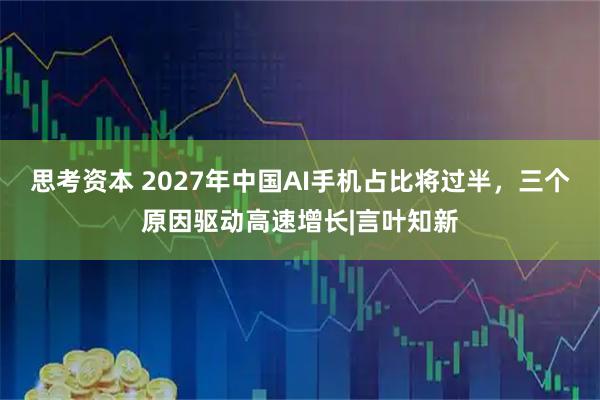 思考资本 2027年中国AI手机占比将过半，三个原因驱动高速增长|言叶知新