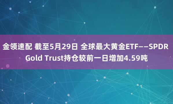 金领速配 截至5月29日 全球最大黄金ETF——SPDR Gold Trust持仓较前一日增加4.59吨