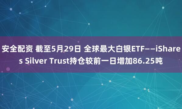 安全配资 截至5月29日 全球最大白银ETF——iShares Silver Trust持仓较前一日增加86.25吨