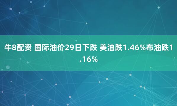牛8配资 国际油价29日下跌 美油跌1.46%布油跌1.16%