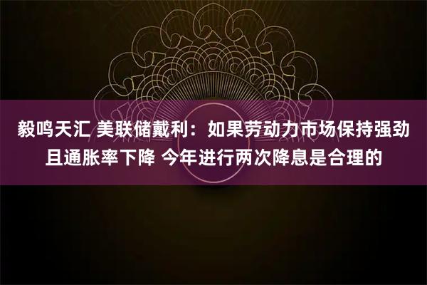 毅鸣天汇 美联储戴利：如果劳动力市场保持强劲且通胀率下降 今年进行两次降息是合理的