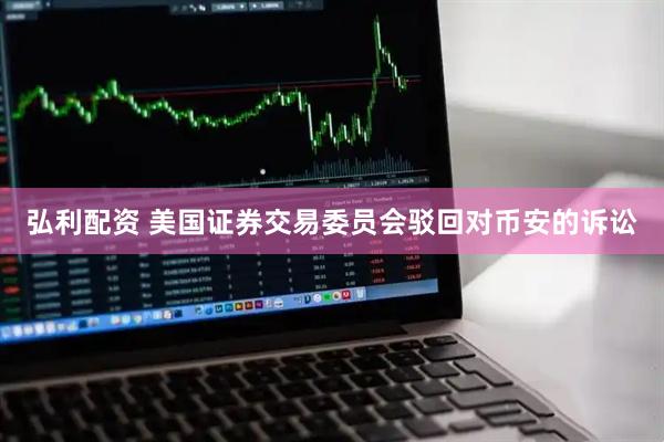 弘利配资 美国证券交易委员会驳回对币安的诉讼