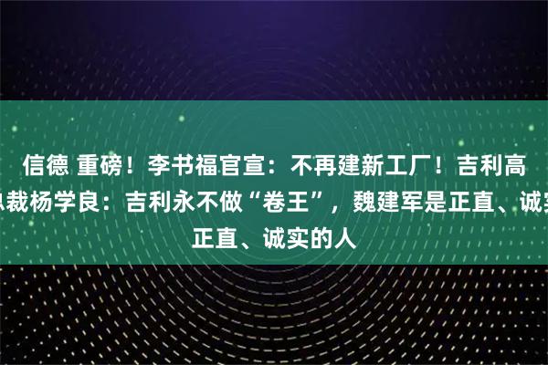 信德 重磅！李书福官宣：不再建新工厂！吉利高级副总裁杨学良：吉利永不做“卷王”，魏建军是正直、诚实的人