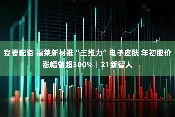 我要配资 福莱新材推“三维力”电子皮肤 年初股价涨幅曾超300%｜21新智人