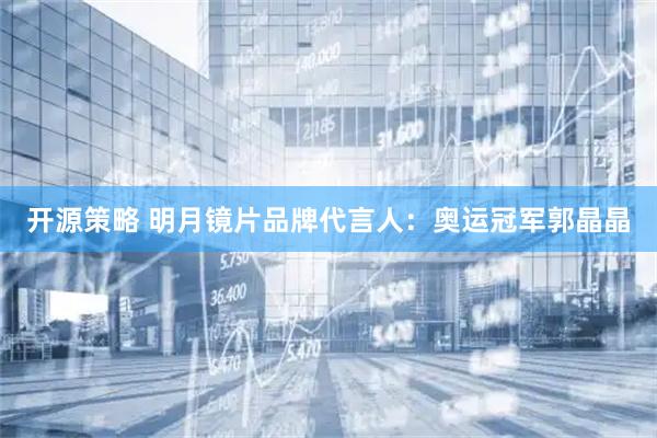 开源策略 明月镜片品牌代言人：奥运冠军郭晶晶