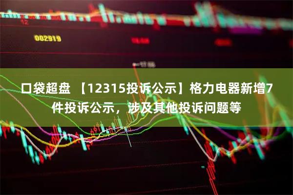 口袋超盘 【12315投诉公示】格力电器新增7件投诉公示，涉及其他投诉问题等
