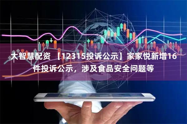 大智慧配资 【12315投诉公示】家家悦新增16件投诉公示，涉及食品安全问题等