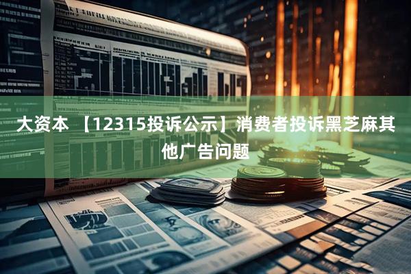 大资本 【12315投诉公示】消费者投诉黑芝麻其他广告问题