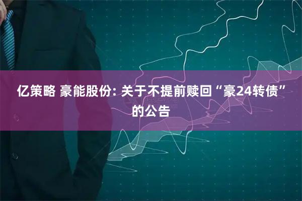 亿策略 豪能股份: 关于不提前赎回“豪24转债”的公告