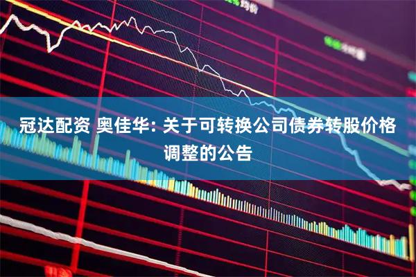 冠达配资 奥佳华: 关于可转换公司债券转股价格调整的公告