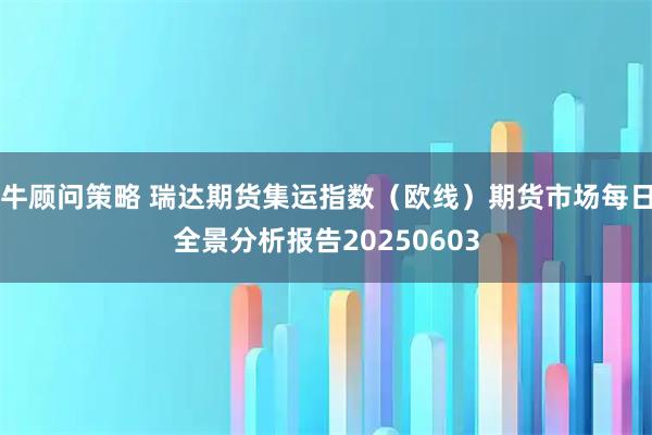 牛顾问策略 瑞达期货集运指数（欧线）期货市场每日全景分析报告20250603