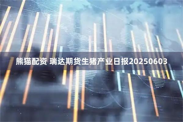 熊猫配资 瑞达期货生猪产业日报20250603