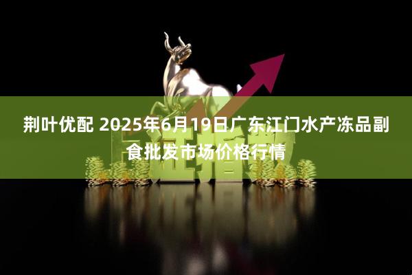荆叶优配 2025年6月19日广东江门水产冻品副食批发市场价格行情