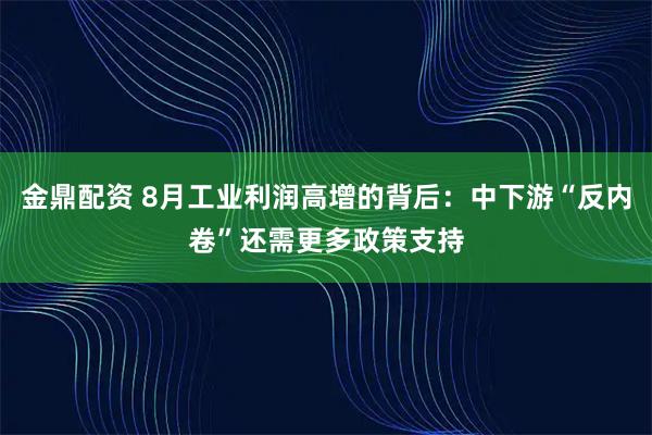 金鼎配资 8月工业利润高增的背后：中下游“反内卷”还需更多政策支持