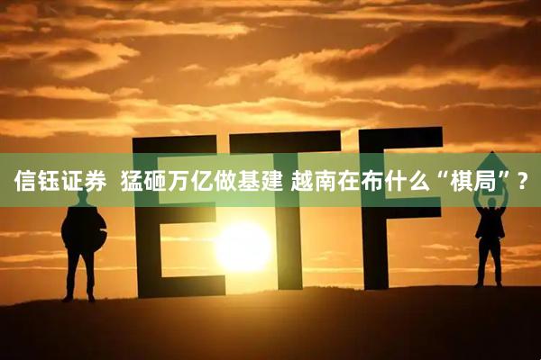 信钰证券  猛砸万亿做基建 越南在布什么“棋局”？
