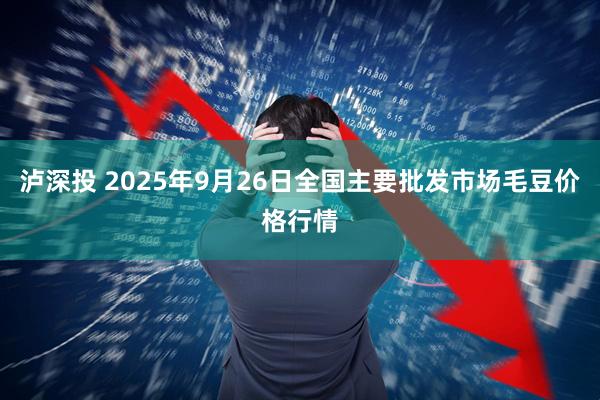 泸深投 2025年9月26日全国主要批发市场毛豆价格行情