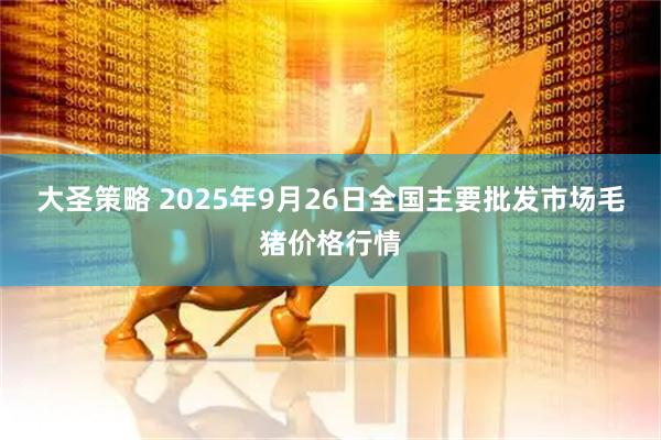 大圣策略 2025年9月26日全国主要批发市场毛猪价格行情