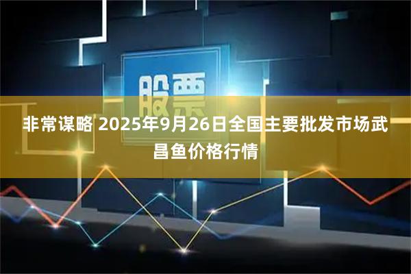 非常谋略 2025年9月26日全国主要批发市场武昌鱼价格行情