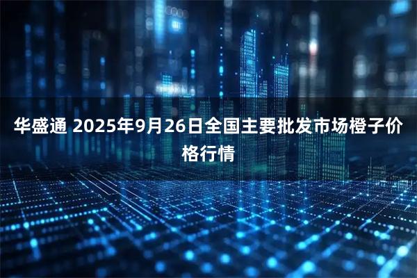 华盛通 2025年9月26日全国主要批发市场橙子价格行情