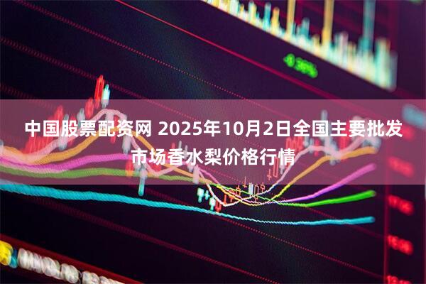 中国股票配资网 2025年10月2日全国主要批发市场香水梨价格行情
