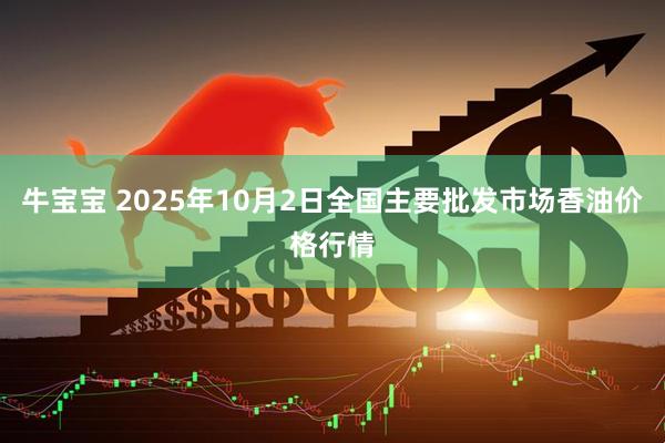 牛宝宝 2025年10月2日全国主要批发市场香油价格行情