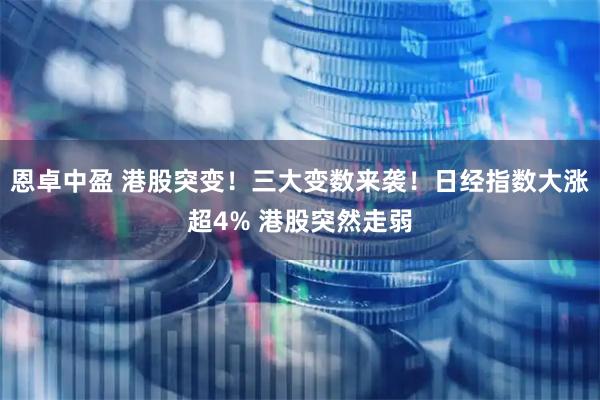 恩卓中盈 港股突变！三大变数来袭！日经指数大涨超4% 港股突然走弱
