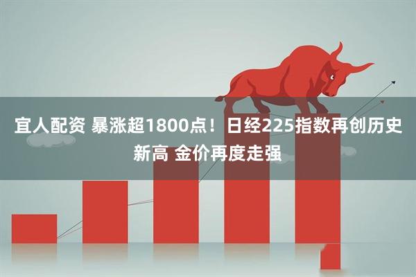宜人配资 暴涨超1800点！日经225指数再创历史新高 金价再度走强