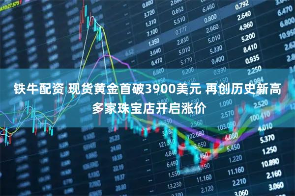 铁牛配资 现货黄金首破3900美元 再创历史新高 多家珠宝店开启涨价