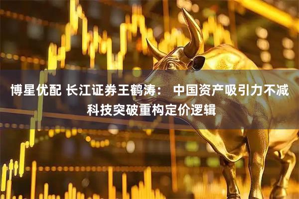 博星优配 长江证券王鹤涛： 中国资产吸引力不减 科技突破重构定价逻辑
