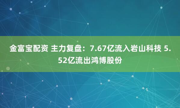 金富宝配资 主力复盘：7.67亿流入岩山科技 5.52亿流出鸿博股份