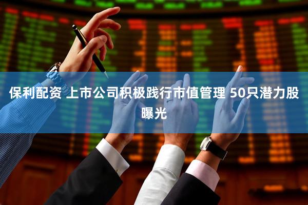 保利配资 上市公司积极践行市值管理 50只潜力股曝光